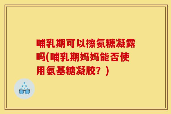 哺乳期可以擦氨糖凝露吗(哺乳期妈妈能否使用氨基糖凝胶？)