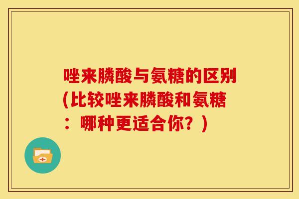 唑来膦酸与氨糖的区别(比较唑来膦酸和氨糖：哪种更适合你？)