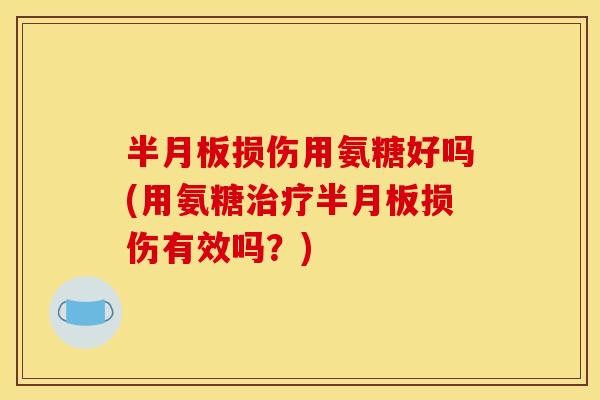半月板损伤用氨糖好吗(用氨糖治疗半月板损伤有效吗？)