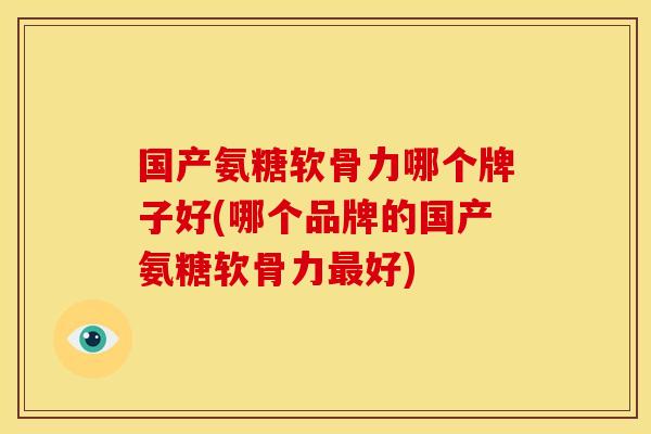 国产氨糖软骨力哪个牌子好(哪个品牌的国产氨糖软骨力最好)