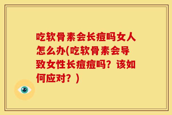 吃软骨素会长痘吗女人怎么办(吃软骨素会导致女性长痘痘吗？该如何应对？)