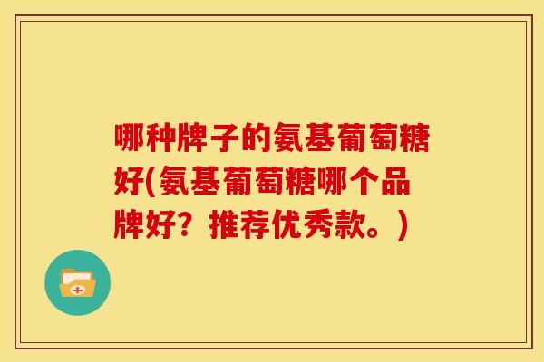哪种牌子的氨基葡萄糖好(氨基葡萄糖哪个品牌好?推荐优秀款。)-第1张图片-关节骑士 哪种牌子的氨基葡萄糖好(氨基葡萄糖哪个品牌好?推荐优秀款。)-第1张图片-关节骑士