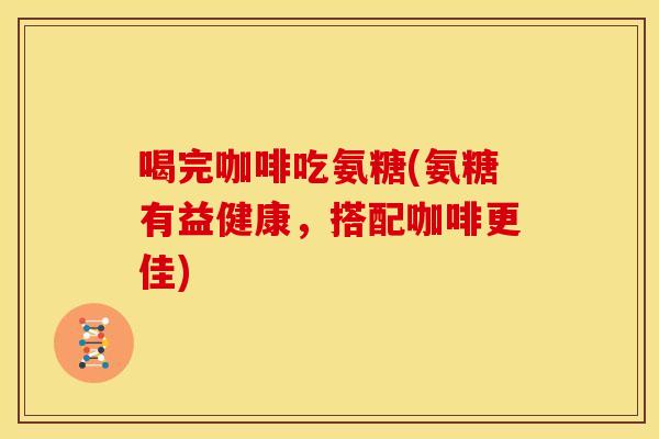 喝完咖啡吃氨糖(氨糖有益健康，搭配咖啡更佳)