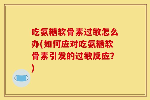 吃氨糖软骨素过敏怎么办(如何应对吃氨糖软骨素引发的过敏反应？)