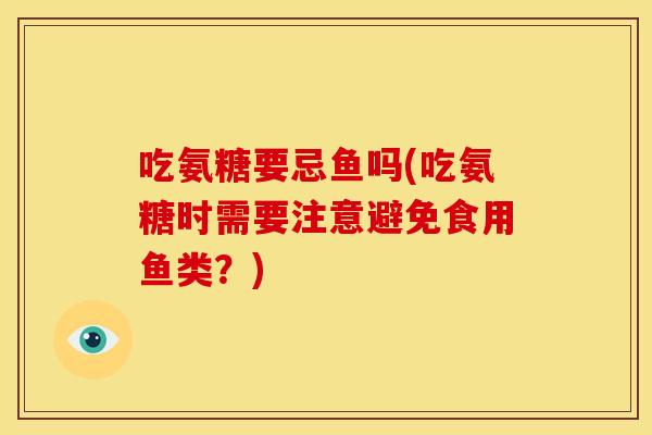 吃氨糖要忌鱼吗(吃氨糖时需要注意避免食用鱼类？)