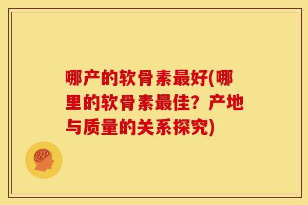 哪产的软骨素最好(哪里的软骨素最佳？产地与质量的关系探究)