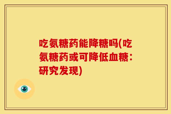 吃氨糖药能降糖吗(吃氨糖药或可降低血糖：研究发现)-第1张图片-关节骑士