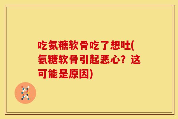 吃氨糖软骨吃了想吐(氨糖软骨引起恶心？这可能是原因)