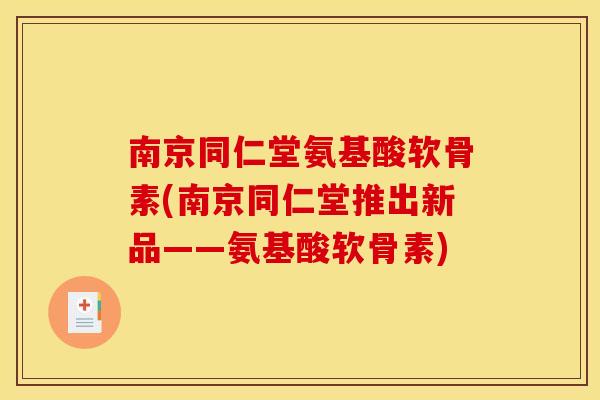 南京同仁堂氨基酸软骨素(南京同仁堂推出新品——氨基酸软骨素)