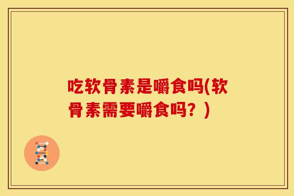 吃软骨素是嚼食吗(软骨素需要嚼食吗？)