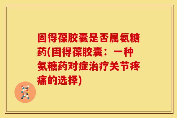 固得葆胶囊是否属氨糖药(固得葆胶囊：一种氨糖药对症治疗关节疼痛的选择)