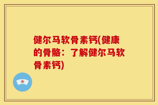 健尔马软骨素钙(健康的骨骼：了解健尔马软骨素钙)
