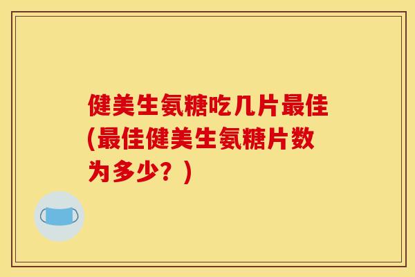 健美生氨糖吃几片最佳(最佳健美生氨糖片数为多少？)
