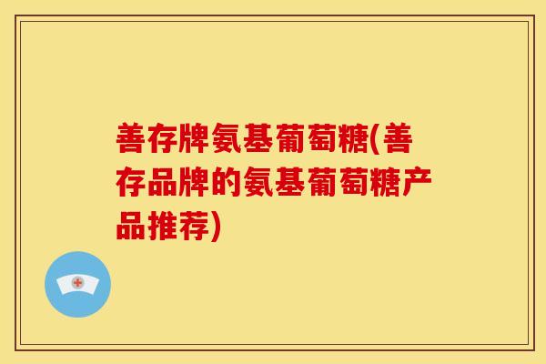 善存牌氨基葡萄糖(善存品牌的氨基葡萄糖产品推荐)-第1张图片-关节骑士 善存牌氨基葡萄糖(善存品牌的氨基葡萄糖产品推荐)-第1张图片-关节骑士