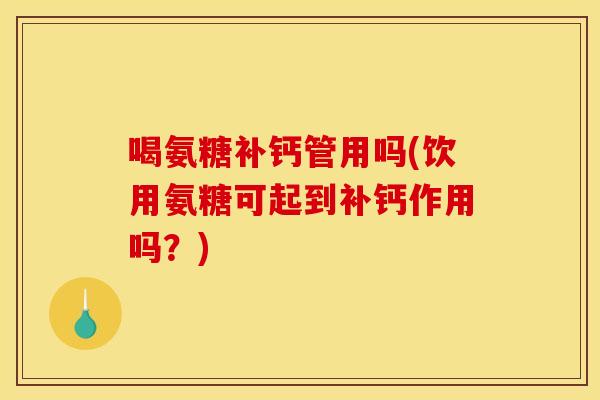 喝氨糖补钙管用吗(饮用氨糖可起到补钙作用吗？)