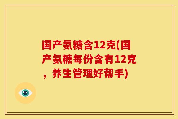 国产氨糖含12克(国产氨糖每份含有12克，养生管理好帮手)-第1张图片-关节骑士