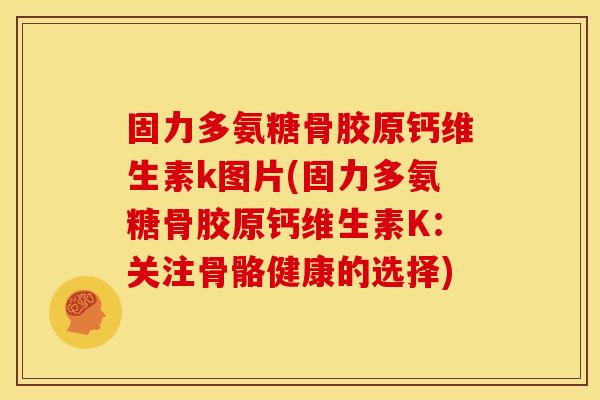 固力多氨糖骨胶原钙维生素k图片(固力多氨糖骨胶原钙维生素K：关注骨骼健康的选择)