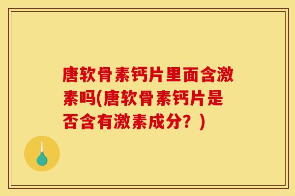 唐软骨素钙片里面含激素吗(唐软骨素钙片是否含有激素成分?)-第1张图片-关节骑士 唐软骨素钙片里面含激素吗(唐软骨素钙片是否含有激素成分?)-第1张图片-关节骑士
