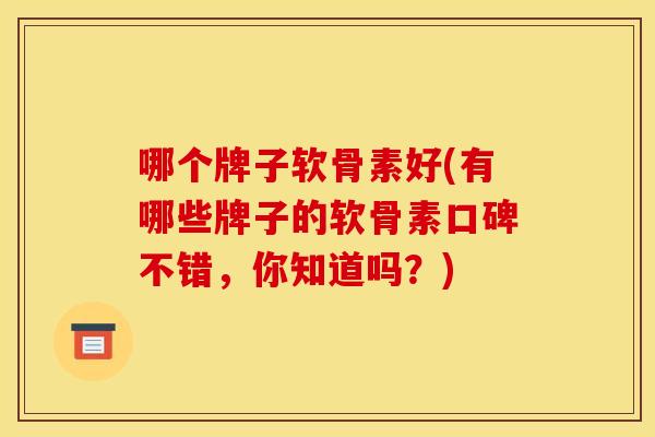 哪个牌子软骨素好(有哪些牌子的软骨素口碑不错，你知道吗？)