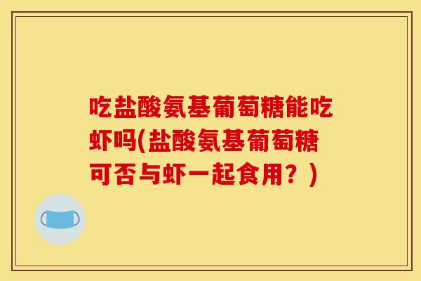 吃盐酸氨基葡萄糖能吃虾吗(盐酸氨基葡萄糖可否与虾一起食用？)
