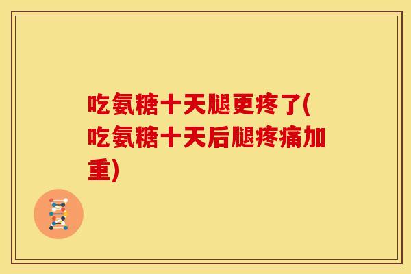 吃氨糖十天腿更疼了(吃氨糖十天后腿疼痛加重)