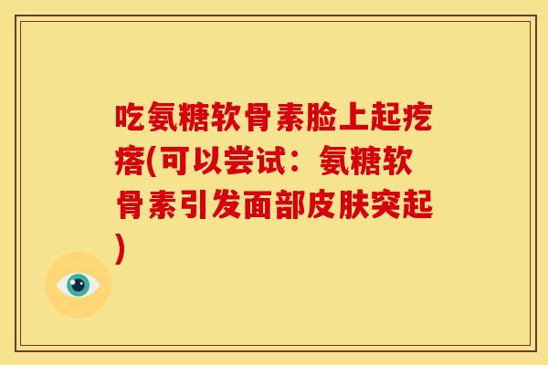 吃氨糖软骨素脸上起疙瘩(可以尝试：氨糖软骨素引发面部皮肤突起)