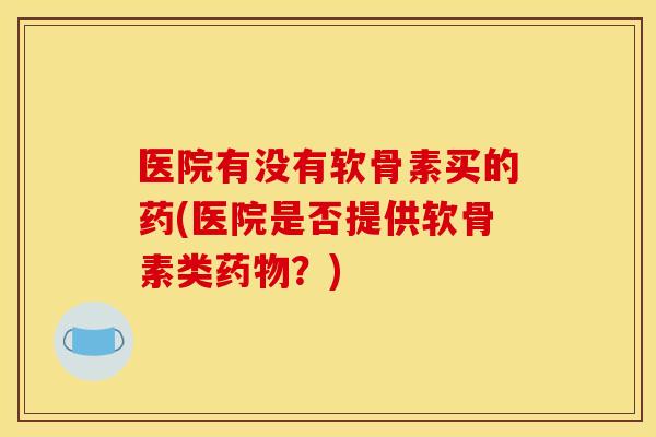 医院有没有软骨素买的药(医院是否提供软骨素类药物？)