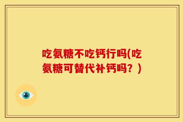 吃氨糖不吃钙行吗(吃氨糖可替代补钙吗？)