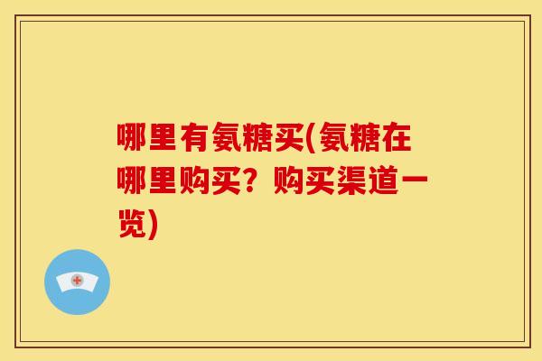 哪里有氨糖买(氨糖在哪里购买？购买渠道一览)-第1张图片-关节骑士
