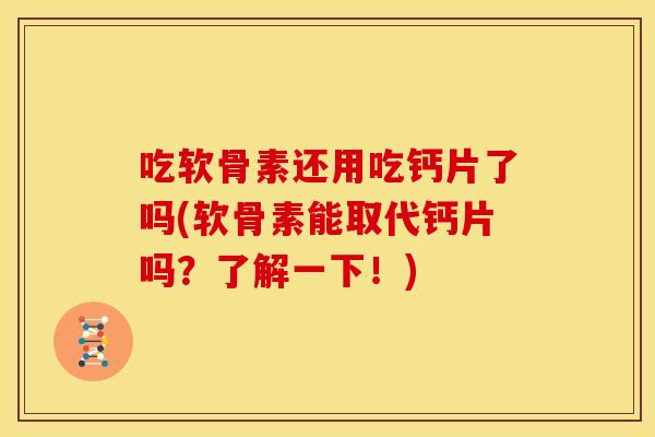 吃软骨素还用吃钙片了吗(软骨素能取代钙片吗？了解一下！)