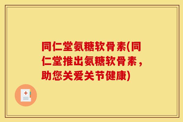 同仁堂氨糖软骨素(同仁堂推出氨糖软骨素，助您关爱关节健康)