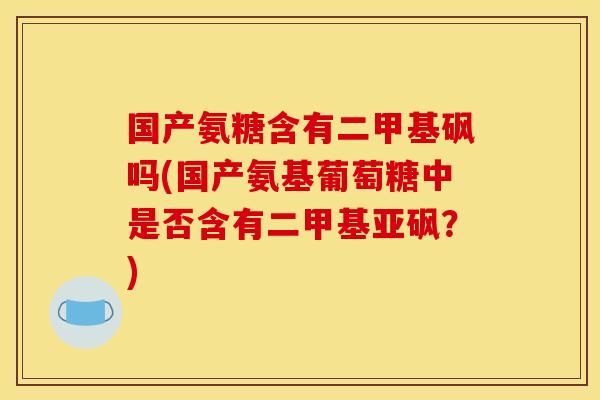 国产氨糖含有二甲基砜吗(国产氨基葡萄糖中是否含有二甲基亚砜？)-第1张图片-关节骑士