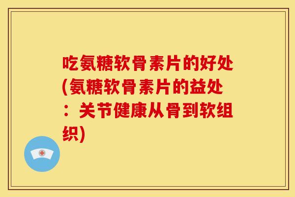 吃氨糖软骨素片的好处(氨糖软骨素片的益处：关节健康从骨到软组织)-第1张图片-关节骑士