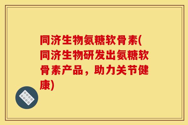 同济生物氨糖软骨素(同济生物研发出氨糖软骨素产品，助力关节健康)-第1张图片-关节骑士