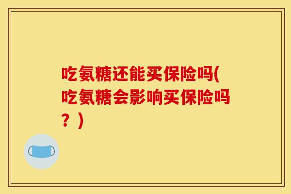 吃氨糖还能买保险吗(吃氨糖会影响买保险吗?)-第1张图片-关节骑士 吃氨糖还能买保险吗(吃氨糖会影响买保险吗?)-第1张图片-关节骑士