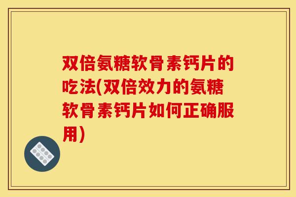 双倍氨糖软骨素钙片的吃法(双倍效力的氨糖软骨素钙片如何正确服用)