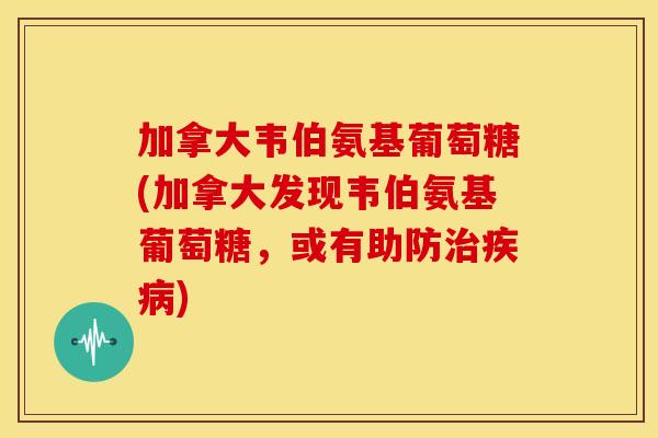 加拿大韦伯氨基葡萄糖(加拿大发现韦伯氨基葡萄糖，或有助防治疾病)