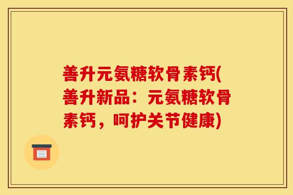 善升元氨糖软骨素钙(善升新品：元氨糖软骨素钙，呵护关节健康)