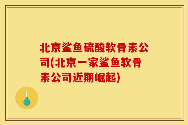 北京鲨鱼硫酸软骨素公司(北京一家鲨鱼软骨素公司近期崛起)