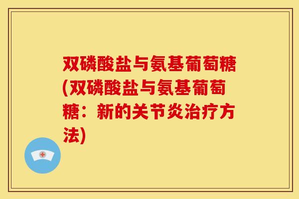 双磷酸盐与氨基葡萄糖(双磷酸盐与氨基葡萄糖:新的关节炎治疗方法)-第1张图片-关节骑士 双磷酸盐与氨基葡萄糖(双磷酸盐与氨基葡萄糖:新的关节炎治疗方法)-第1张图片-关节骑士