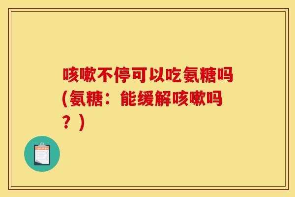 咳嗽不停可以吃氨糖吗(氨糖：能缓解咳嗽吗？)