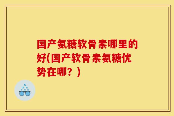 国产氨糖软骨素哪里的好(国产软骨素氨糖优势在哪？)
