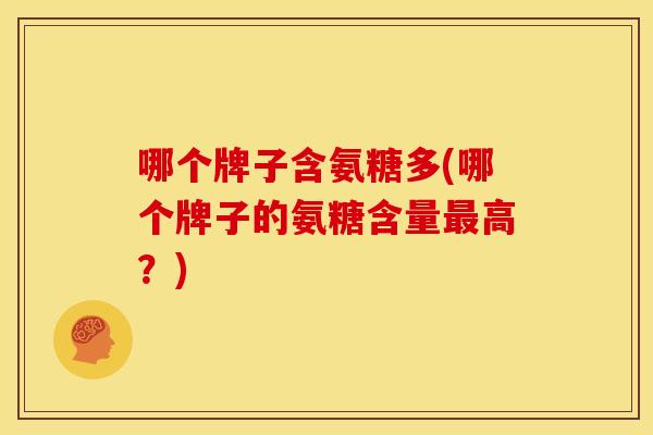 哪个牌子含氨糖多(哪个牌子的氨糖含量最高？)