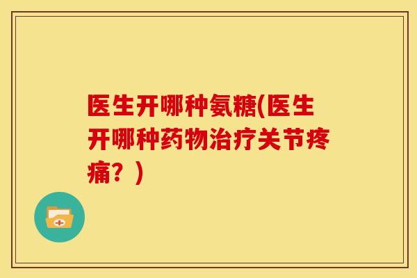 医生开哪种氨糖(医生开哪种药物治疗关节疼痛？)