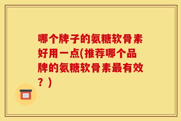 哪个牌子的氨糖软骨素好用一点(推荐哪个品牌的氨糖软骨素最有效？)