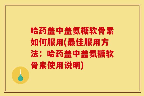 哈药盖中盖氨糖软骨素如何服用(最佳服用方法：哈药盖中盖氨糖软骨素使用说明)