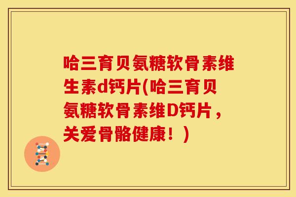 哈三育贝氨糖软骨素维生素d钙片(哈三育贝氨糖软骨素维D钙片，关爱骨骼健康！)