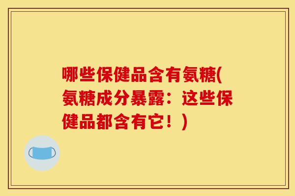哪些保健品含有氨糖(氨糖成分暴露：这些保健品都含有它！)