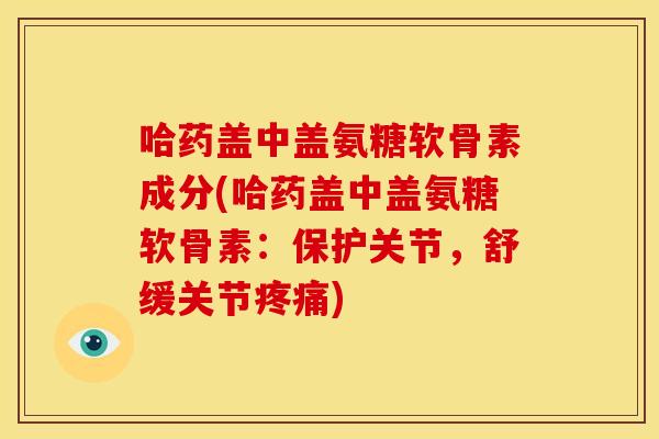 哈药盖中盖氨糖软骨素成分(哈药盖中盖氨糖软骨素:保护关节,舒缓关节疼痛)-第1张图片-关节骑士 哈药盖中盖氨糖软骨素成分(哈药盖中盖氨糖软骨素:保护关节,舒缓关节疼痛)-第1张图片-关节骑士