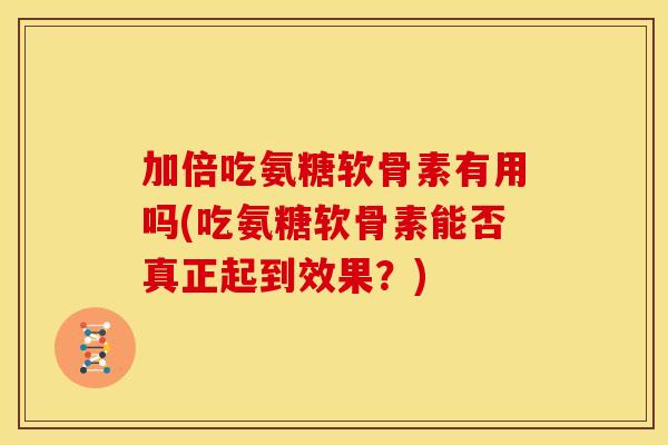 加倍吃氨糖软骨素有用吗(吃氨糖软骨素能否真正起到效果？)-第1张图片-关节骑士